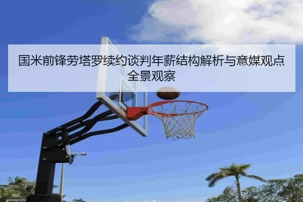 国米前锋劳塔罗续约谈判年薪结构解析与意媒观点全景观察
