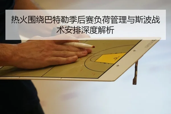 热火围绕巴特勒季后赛负荷管理与斯波战术安排深度解析