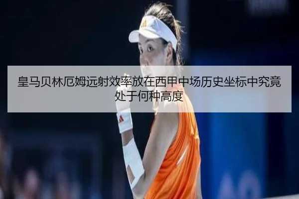皇马贝林厄姆远射效率放在西甲中场历史坐标中究竟处于何种高度