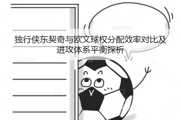 独行侠东契奇与欧文球权分配效率对比及进攻体系平衡探析