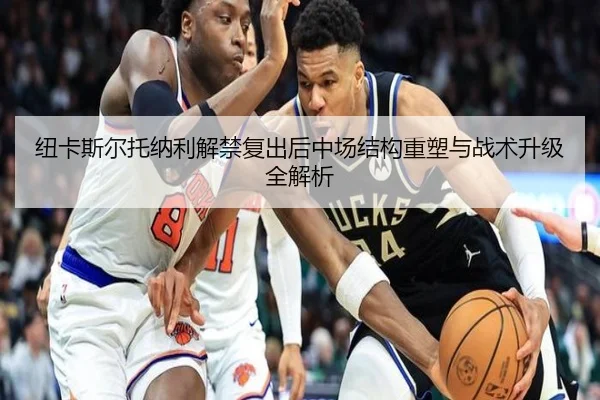 纽卡斯尔托纳利解禁复出后中场结构重塑与战术升级全解析