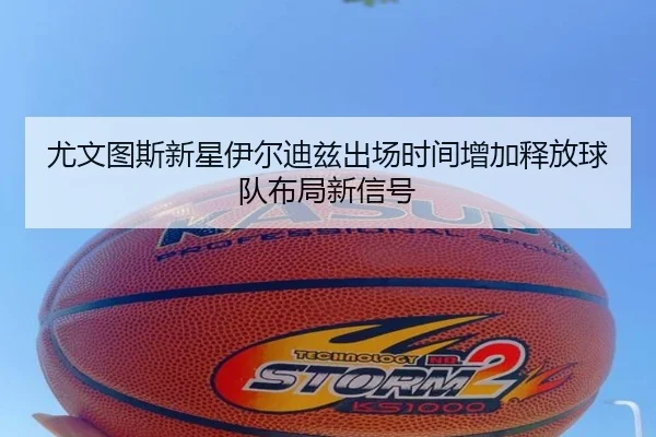 尤文图斯新星伊尔迪兹出场时间增加释放球队布局新信号