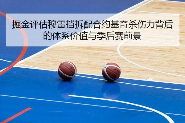 掘金评估穆雷挡拆配合约基奇杀伤力背后的体系价值与季后赛前景