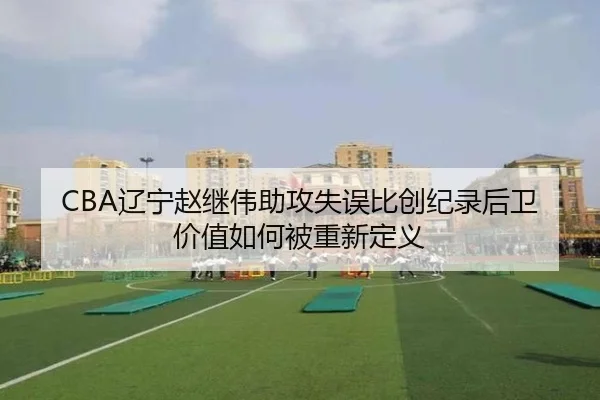 CBA辽宁赵继伟助攻失误比创纪录后卫价值如何被重新定义