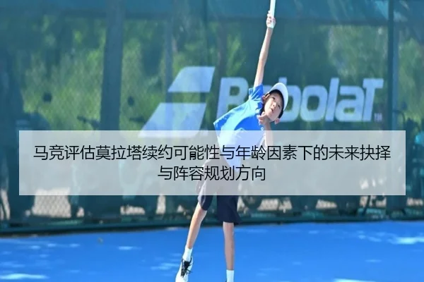 马竞评估莫拉塔续约可能性与年龄因素下的未来抉择与阵容规划方向
